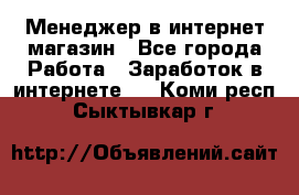 Менеджер в интернет-магазин - Все города Работа » Заработок в интернете   . Коми респ.,Сыктывкар г.